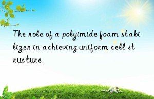 The role of a polyimide foam stabilizer in achieving uniform cell structure