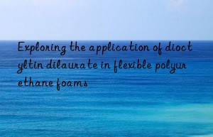 Exploring the application of dioctyltin dilaurate in flexible polyurethane foams