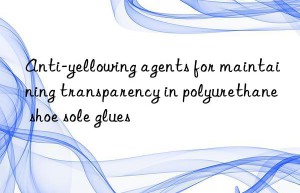 Anti-yellowing agents for maintaining transparency in polyurethane shoe sole glues