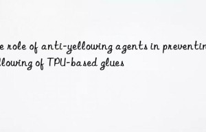 The role of anti-yellowing agents in preventing yellowing of TPU-based glues