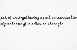 Effect of anti-yellowing agent concentration on polyurethane glue adhesion strength