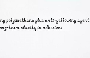 Using polyurethane glue anti-yellowing agent for long-term clarity in adhesives