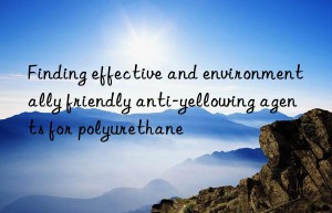 Finding effective and environmentally friendly anti-yellowing agents for polyurethane