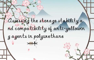 Assessing the storage stability and compatibility of anti-yellowing agents in polyurethane