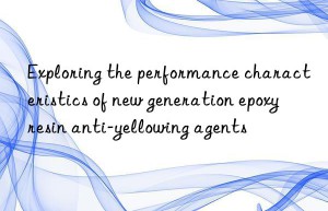 Exploring the performance characteristics of new generation epoxy resin anti-yellowing agents