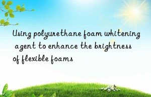 Using polyurethane foam whitening agent to enhance the brightness of flexible foams