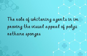 The role of whitening agents in improving the visual appeal of polyurethane sponges