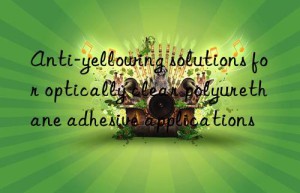 Anti-yellowing solutions for optically clear polyurethane adhesive applications