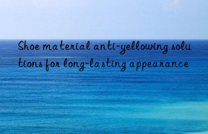 Shoe material anti-yellowing solutions for long-lasting appearance