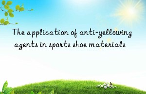 The application of anti-yellowing agents in sports shoe materials