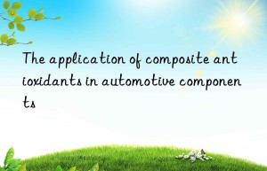 The application of composite antioxidants in automotive components