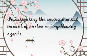 Investigating the environmental impact of caster anti-yellowing agents
