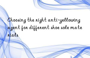 Choosing the right anti-yellowing agent for different shoe sole materials