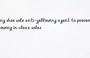 Using shoe sole anti-yellowing agent to prevent yellowing in clear soles