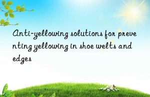 Anti-yellowing solutions for preventing yellowing in shoe welts and edges
