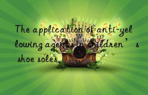 The application of anti-yellowing agents in children’s shoe soles