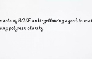 The role of BASF anti-yellowing agent in maintaining polymer clarity