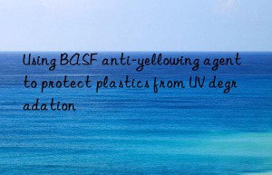 Using BASF anti-yellowing agent to protect plastics from UV degradation
