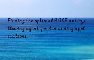 Finding the optimal BASF anti-yellowing agent for demanding applications