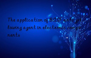 The application of BASF anti-yellowing agent in electronic components