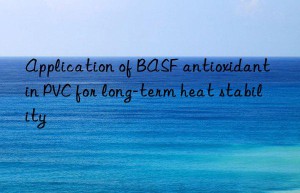 Application of BASF antioxidant in PVC for long-term heat stability