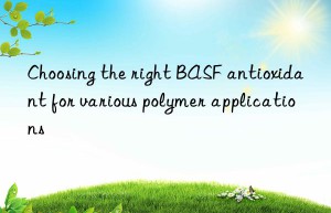 Choosing the right BASF antioxidant for various polymer applications