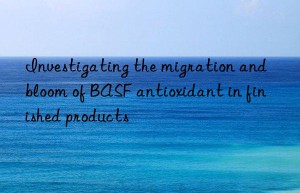 Investigating the migration and bloom of BASF antioxidant in finished products