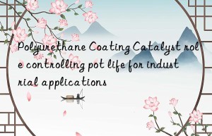 Polyurethane Coating Catalyst role controlling pot life for industrial applications