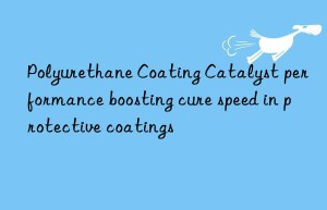 Polyurethane Coating Catalyst performance boosting cure speed in protective coatings