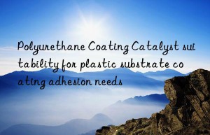 Polyurethane Coating Catalyst suitability for plastic substrate coating adhesion needs