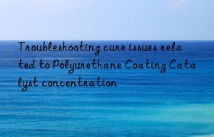 Troubleshooting cure issues related to Polyurethane Coating Catalyst concentration
