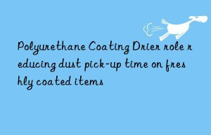 Polyurethane Coating Drier role reducing dust pick-up time on freshly coated items