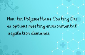 Non-tin Polyurethane Coating Drier options meeting environmental regulation demands
