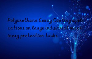 Polyurethane Spray Coating applications on large industrial machinery protection tasks