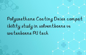 Polyurethane Coating Drier compatibility study in solventborne vs waterborne PU tech