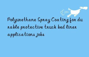 Polyurethane Spray Coating for durable protective truck bed liner applications jobs