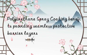 Polyurethane Spray Coating benefits providing seamless protective barrier layers