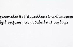 Organometallic Polyurethane One-Component Catalyst performance in industrial coatings