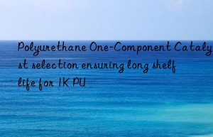Polyurethane One-Component Catalyst selection ensuring long shelf life for 1K PU