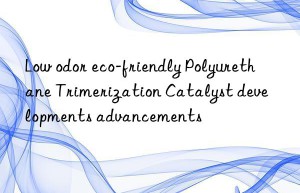 Low odor eco-friendly Polyurethane Trimerization Catalyst developments advancements