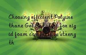 Choosing efficient Polyurethane Gel Catalyst for rigid foam compressive strength