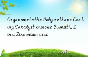 Organometallic Polyurethane Coating Catalyst choices: Bismuth, Zinc, Zirconium uses