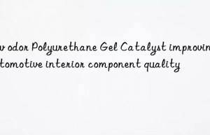 Low odor Polyurethane Gel Catalyst improving automotive interior component quality