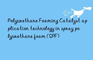 Polyurethane Foaming Catalyst application technology in spray polyurethane foam (SPF)
