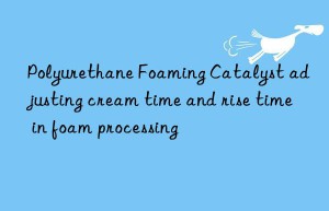 Polyurethane Foaming Catalyst adjusting cream time and rise time in foam processing