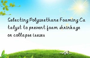 Selecting Polyurethane Foaming Catalyst to prevent foam shrinkage or collapse issues