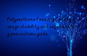 Polyurethane Foaming Catalyst storage stability and safe handling precautions guide
