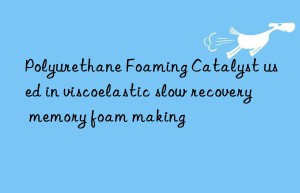 Polyurethane Foaming Catalyst used in viscoelastic slow recovery memory foam making