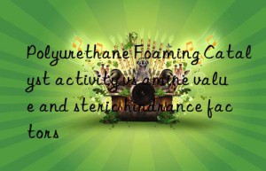 Polyurethane Foaming Catalyst activity vs amine value and steric hindrance factors