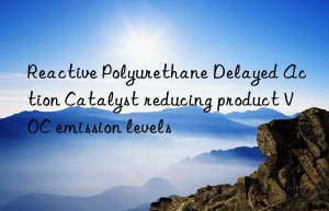 Reactive Polyurethane Delayed Action Catalyst reducing product VOC emission levels